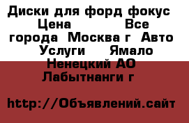 Диски для форд фокус › Цена ­ 6 000 - Все города, Москва г. Авто » Услуги   . Ямало-Ненецкий АО,Лабытнанги г.